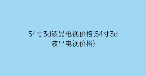 54寸3d液晶电视价格(54寸3d液晶电视价格)