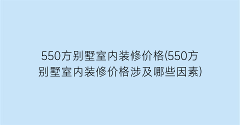 550方别墅室内装修价格(550方别墅室内装修价格涉及哪些因素)