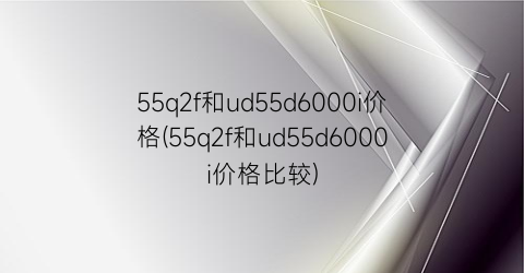 55q2f和ud55d6000i价格(55q2f和ud55d6000i价格比较)