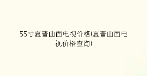 55寸夏普曲面电视价格(夏普曲面电视价格查询)