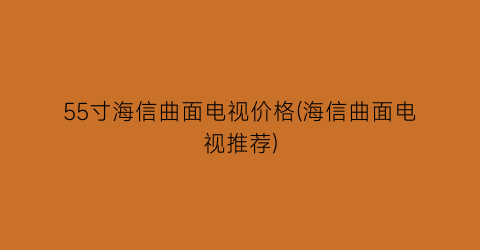 55寸海信曲面电视价格(海信曲面电视推荐)