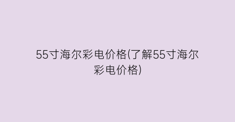 55寸海尔彩电价格(了解55寸海尔彩电价格)