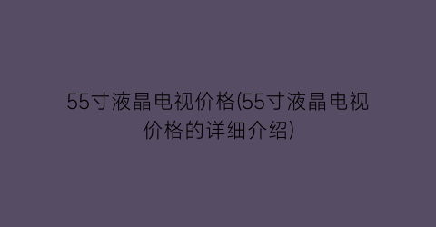 “55寸液晶电视价格(55寸液晶电视价格的详细介绍)