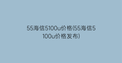 “55海信5100u价格(55海信5100u价格发布)