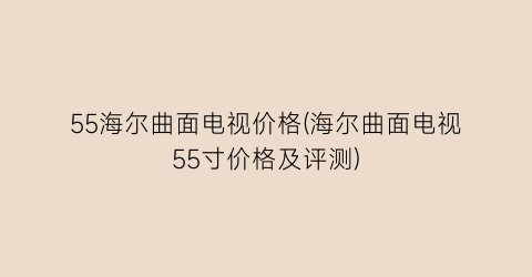 55海尔曲面电视价格(海尔曲面电视55寸价格及评测)