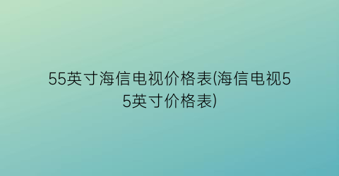 55英寸海信电视价格表(海信电视55英寸价格表)