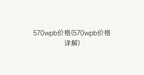 570wpb价格(570wpb价格详解)