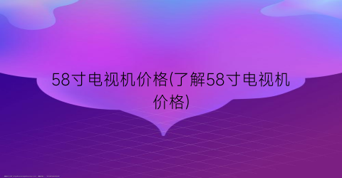 58寸电视机价格(了解58寸电视机价格)