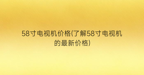 58寸电视机价格(了解58寸电视机的最新价格)