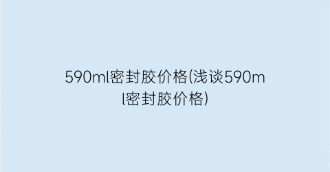 590ml密封胶价格(浅谈590ml密封胶价格)