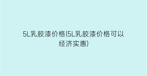 5L乳胶漆价格(5L乳胶漆价格可以经济实惠)
