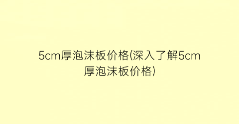 5cm厚泡沫板价格(深入了解5cm厚泡沫板价格)