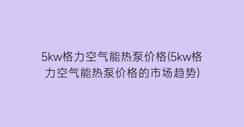 5kw格力空气能热泵价格(5kw格力空气能热泵价格的市场趋势)
