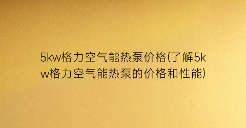 5kw格力空气能热泵价格(了解5kw格力空气能热泵的价格和性能)