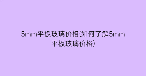 5mm平板玻璃价格(如何了解5mm平板玻璃价格)