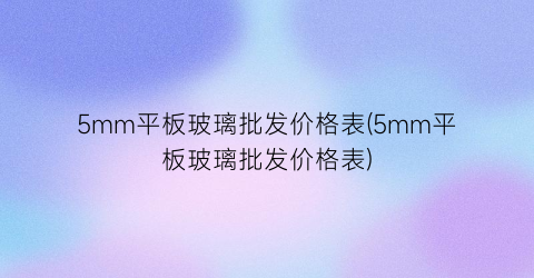 5mm平板玻璃批发价格表(5mm平板玻璃批发价格表)