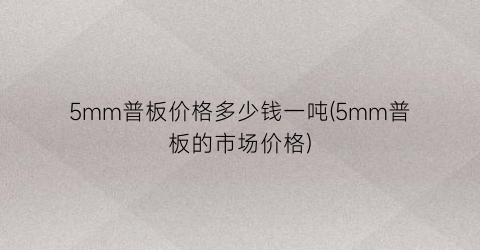 5mm普板价格多少钱一吨(5mm普板的市场价格)