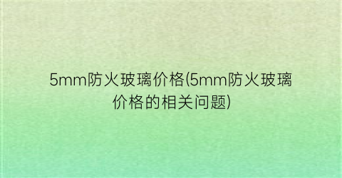 “5mm防火玻璃价格(5mm防火玻璃价格的相关问题)
