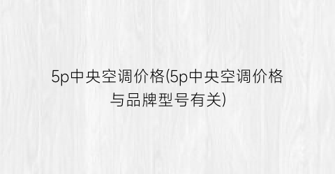5p中央空调价格(5p中央空调价格与品牌型号有关)
