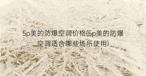 5p美的防爆空调价格(5p美的防爆空调适合哪些场所使用)
