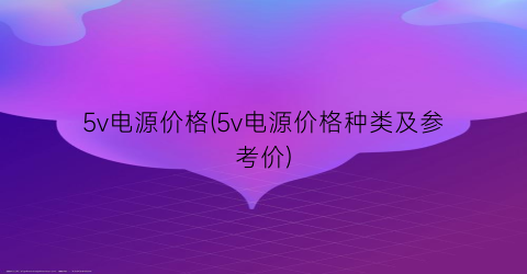 5v电源价格(5v电源价格种类及参考价)