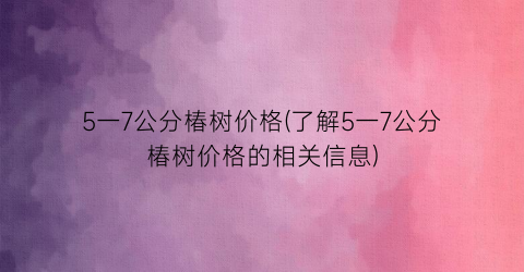5一7公分椿树价格(了解5一7公分椿树价格的相关信息)
