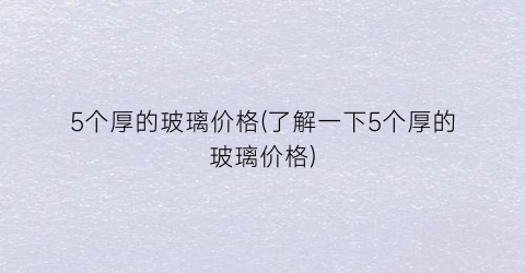 5个厚的玻璃价格(了解一下5个厚的玻璃价格)