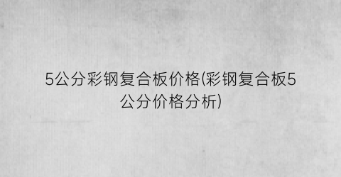“5公分彩钢复合板价格(彩钢复合板5公分价格分析)