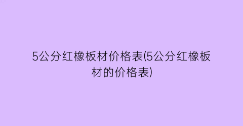 5公分红橡板材价格表(5公分红橡板材的价格表)