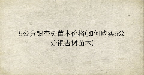 5公分银杏树苗木价格(如何购买5公分银杏树苗木)
