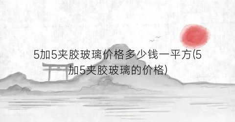 5加5夹胶玻璃价格多少钱一平方(5加5夹胶玻璃的价格)
