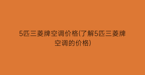 5匹三菱牌空调价格(了解5匹三菱牌空调的价格)