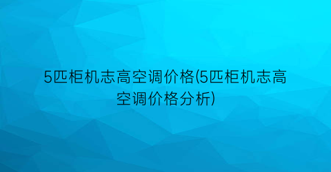 5匹柜机志高空调价格(5匹柜机志高空调价格分析)