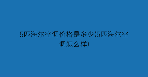 5匹海尔空调价格是多少(5匹海尔空调怎么样)