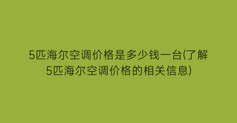 5匹海尔空调价格是多少钱一台(了解5匹海尔空调价格的相关信息)