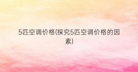 5匹空调价格(探究5匹空调价格的因素)