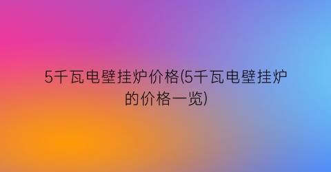 5千瓦电壁挂炉价格(5千瓦电壁挂炉的价格一览)