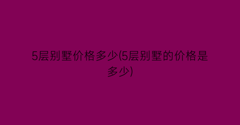 5层别墅价格多少(5层别墅的价格是多少)