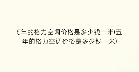 5年的格力空调价格是多少钱一米(五年的格力空调价格是多少钱一米)
