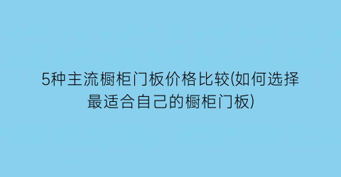 “5种主流橱柜门板价格比较(如何选择最适合自己的橱柜门板)