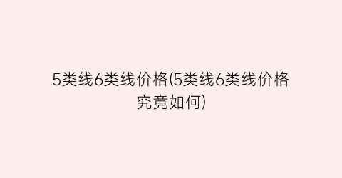 5类线6类线价格(5类线6类线价格究竟如何)