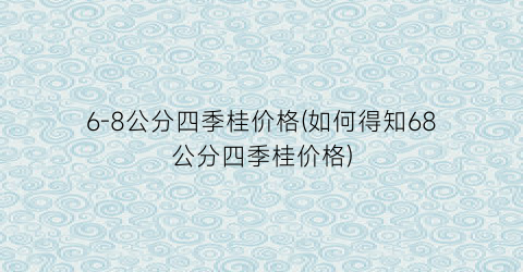 6-8公分四季桂价格(如何得知68公分四季桂价格)