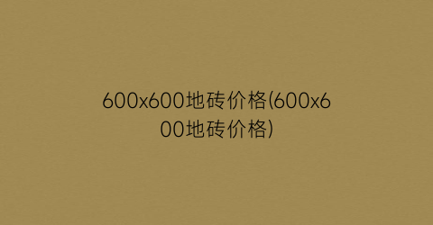 600x600地砖价格(600x600地砖价格)