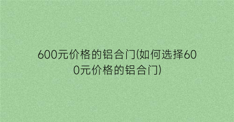 “600元价格的铝合门(如何选择600元价格的铝合门)