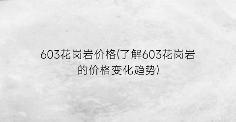 603花岗岩价格(了解603花岗岩的价格变化趋势)