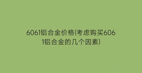 6061铝合金价格(考虑购买6061铝合金的几个因素)