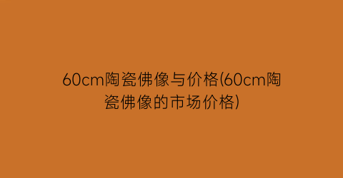 “60cm陶瓷佛像与价格(60cm陶瓷佛像的市场价格)