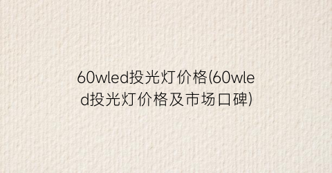 60wled投光灯价格(60wled投光灯价格及市场口碑)