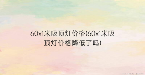 60x1米吸顶灯价格(60x1米吸顶灯价格降低了吗)