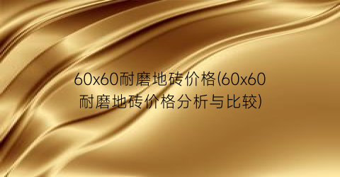60x60耐磨地砖价格(60x60耐磨地砖价格分析与比较)